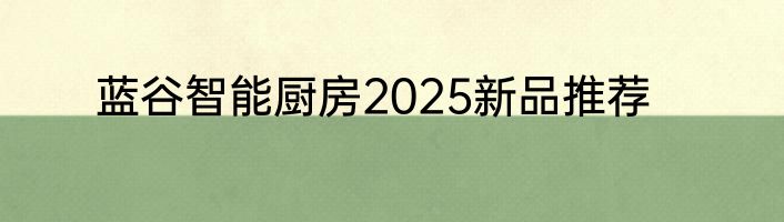 蓝谷智能厨房2025新品推荐