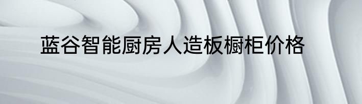 蓝谷智能厨房人造板橱柜价格
