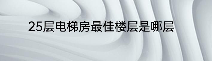 25层电梯房最佳楼层是哪层