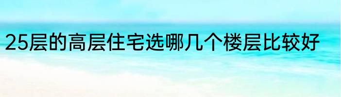 25层的高层住宅选哪几个楼层比较好