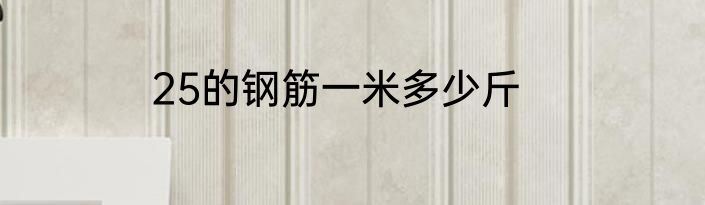 25的钢筋一米多少斤