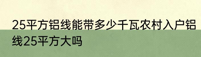 25平方铝线能带多少千瓦农村入户铝线25平方大吗