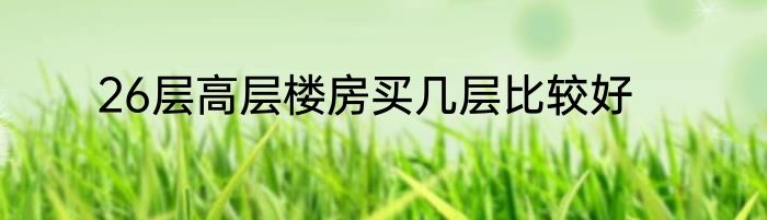 26层高层楼房买几层比较好