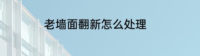 老墙面翻新怎么处理