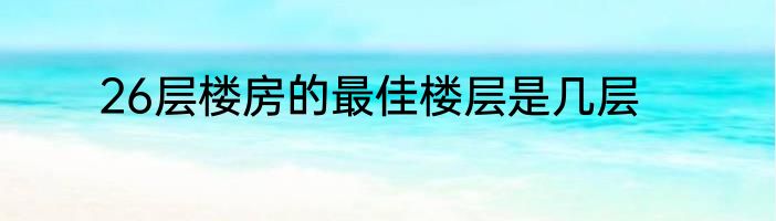 26层楼房的最佳楼层是几层
