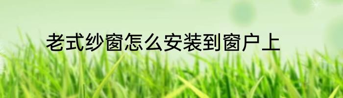 老式纱窗怎么安装到窗户上