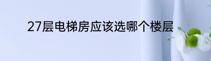 27层电梯房应该选哪个楼层