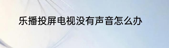 乐播投屏电视没有声音怎么办