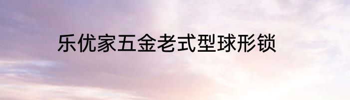 乐优家五金老式型球形锁