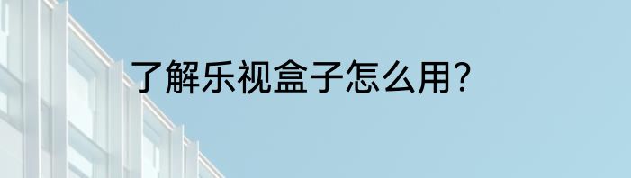 了解乐视盒子怎么用？