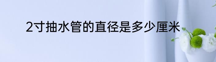 2寸抽水管的直径是多少厘米