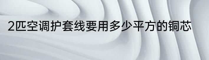 2匹空调护套线要用多少平方的铜芯