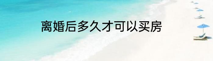 离婚后多久才可以买房