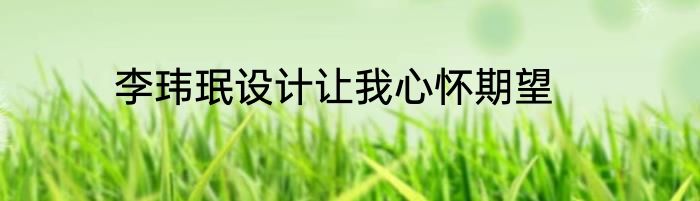 李玮珉设计让我心怀期望