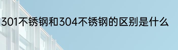 301不锈钢和304不锈钢的区别是什么