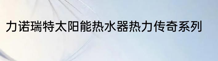 力诺瑞特太阳能热水器热力传奇系列