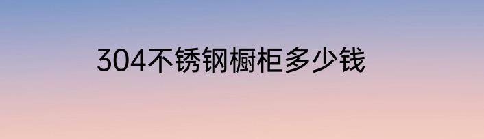 304不锈钢橱柜多少钱