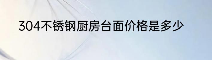 304不锈钢厨房台面价格是多少