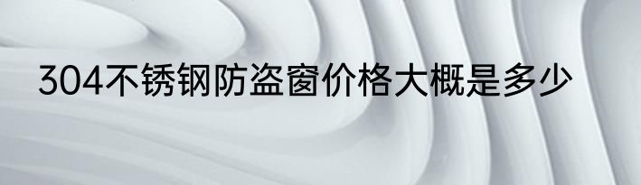304不锈钢防盗窗价格大概是多少
