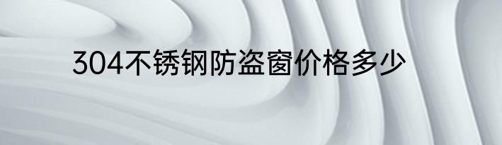 304不锈钢防盗窗价格多少