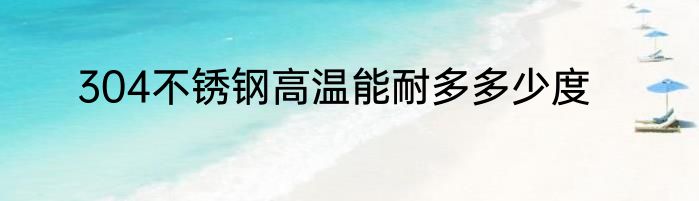 304不锈钢高温能耐多多少度
