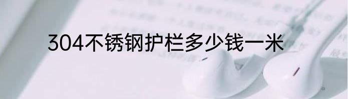 304不锈钢护栏多少钱一米