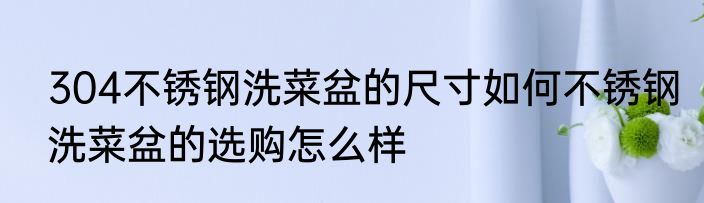 304不锈钢洗菜盆的尺寸如何不锈钢洗菜盆的选购怎么样