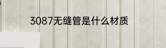 3087无缝管是什么材质