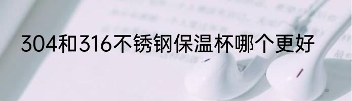 304和316不锈钢保温杯哪个更好