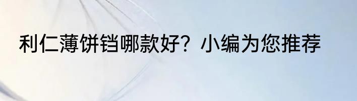 利仁薄饼铛哪款好？小编为您推荐