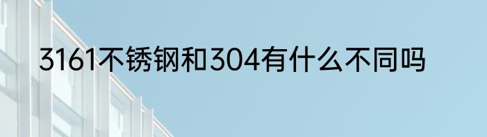 3161不锈钢和304有什么不同吗