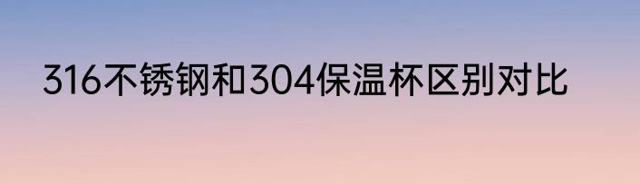 316不锈钢和304保温杯区别对比