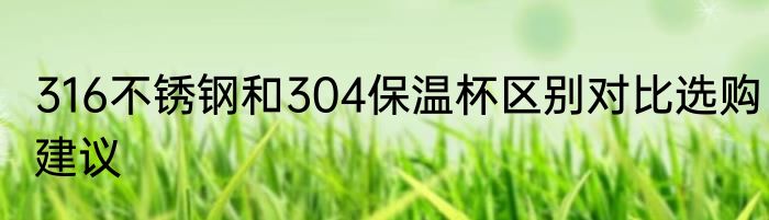 316不锈钢和304保温杯区别对比选购建议