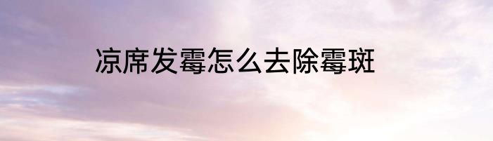 凉席发霉怎么去除霉斑