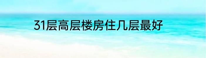 31层高层楼房住几层最好