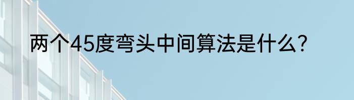 两个45度弯头中间算法是什么?