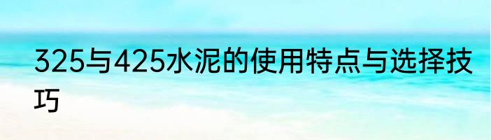 325与425水泥的使用特点与选择技巧