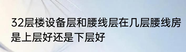 32层楼设备层和腰线层在几层腰线房是上层好还是下层好