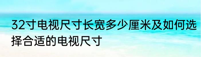 32寸电视尺寸长宽多少厘米及如何选择合适的电视尺寸