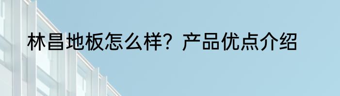林昌地板怎么样？产品优点介绍