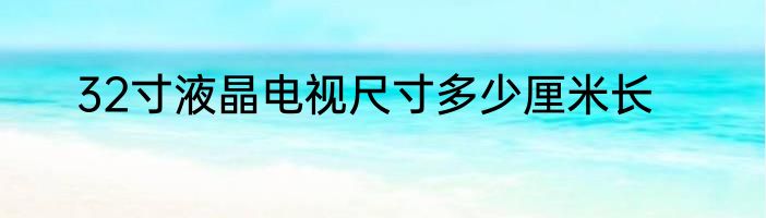 32寸液晶电视尺寸多少厘米长