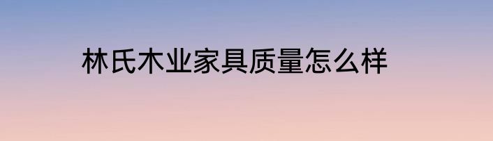 林氏木业家具质量怎么样