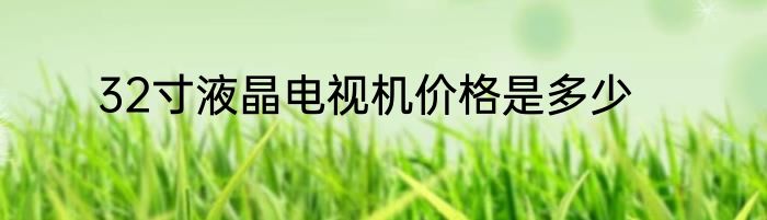 32寸液晶电视机价格是多少