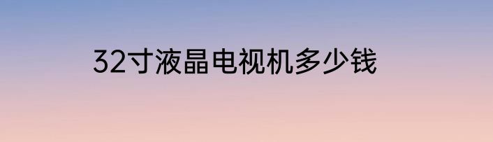 32寸液晶电视机多少钱