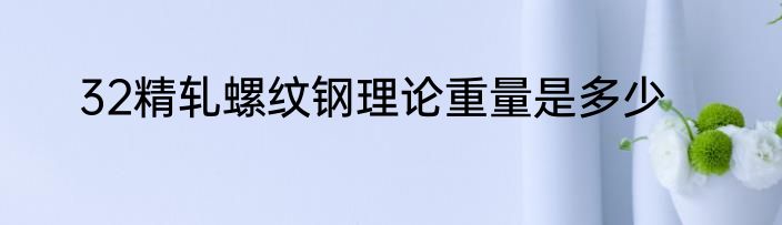 32精轧螺纹钢理论重量是多少
