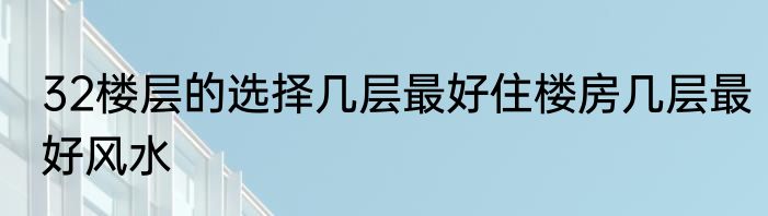 32楼层的选择几层最好住楼房几层最好风水