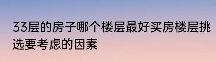 33层的房子哪个楼层最好买房楼层挑选要考虑的因素