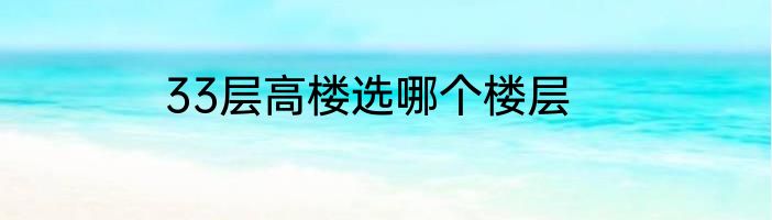 33层高楼选哪个楼层