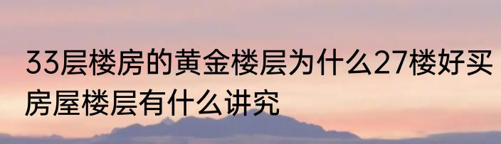 33层楼房的黄金楼层为什么27楼好买房屋楼层有什么讲究