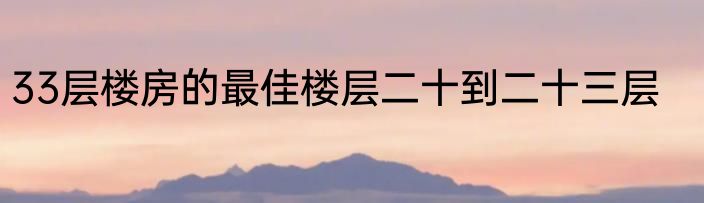 33层楼房的最佳楼层二十到二十三层